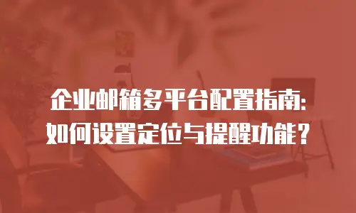 企业邮箱多平台配置指南:如何设置定位与提醒功能?