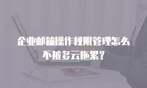 企业邮箱操作权限管理怎么不被多云拖累？