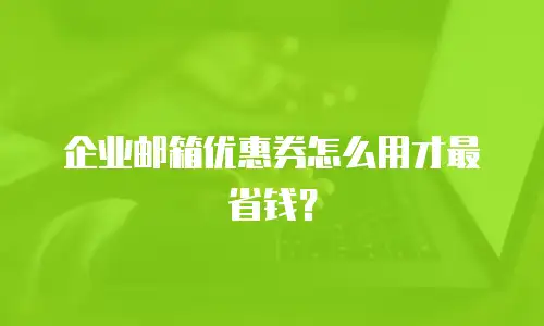 企业邮箱优惠券怎么用才最省钱？