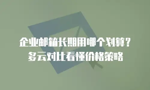 企业邮箱长期用哪个划算?多云对比看懂价格策略