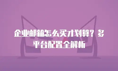 企业邮箱怎么买才划算？多平台配置全解析