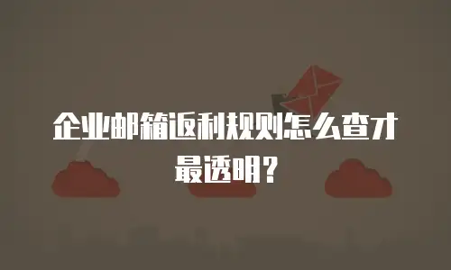 企业邮箱返利规则怎么查才最透明?
