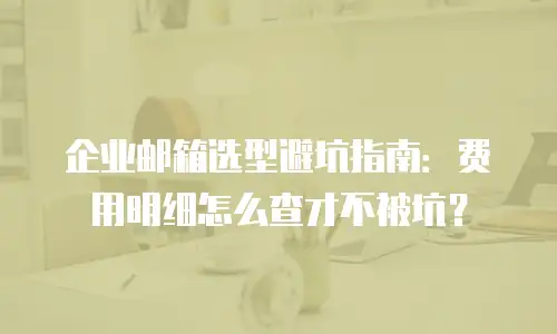企业邮箱选型避坑指南：费用明细怎么查才不被坑？