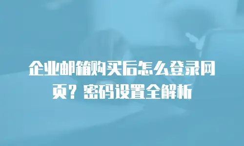 企业邮箱购买后怎么登录网页？密码设置全解析