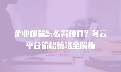 企业邮箱怎么省预算？多云平台价格策略全解析