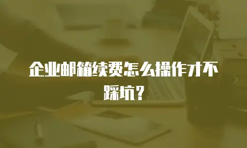 企业邮箱续费怎么操作才不踩坑？