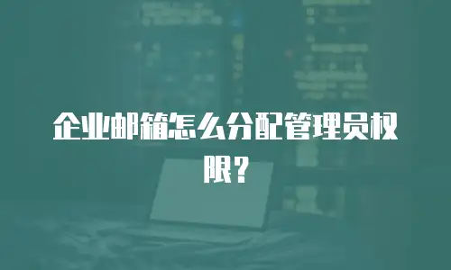 企业邮箱怎么分配管理员权限？