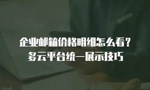 企业邮箱价格明细怎么看?多云平台统一展示技巧