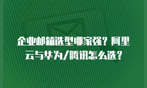 企业邮箱选型哪家强？阿里云与华为/腾讯怎么选？