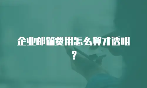 企业邮箱费用怎么算才透明？