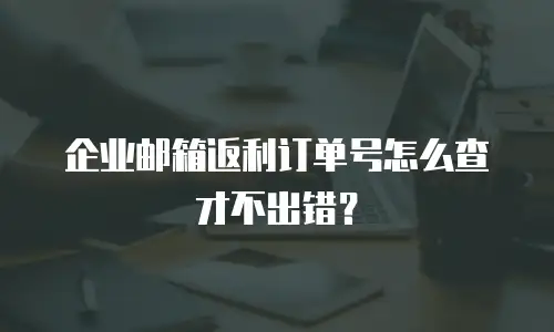 企业邮箱返利订单号怎么查才不出错？