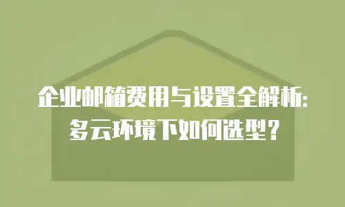 企业邮箱费用与设置全解析：多云环境下如何选型？