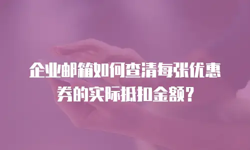 企业邮箱如何查清每张优惠券的实际抵扣金额?
