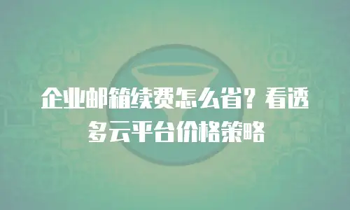 企业邮箱续费怎么省?看透多云平台价格策略