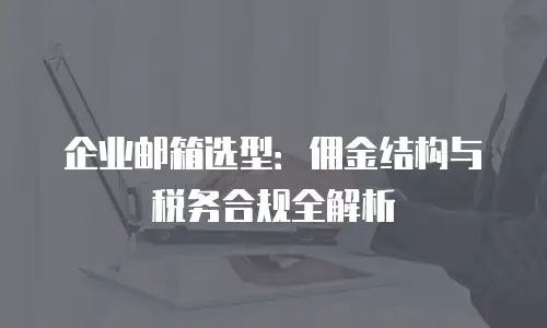 企业邮箱选型:佣金结构与税务合规全解析