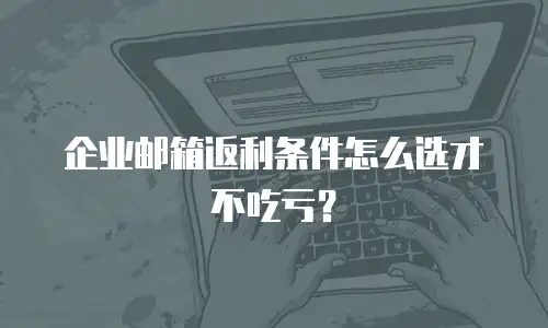 企业邮箱返利条件怎么选才不吃亏?