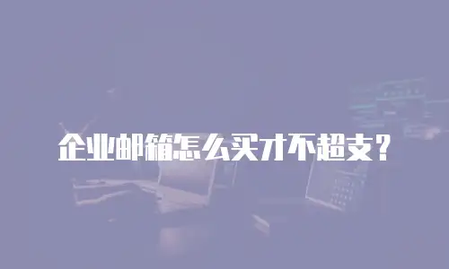 企业邮箱怎么买才不超支?
