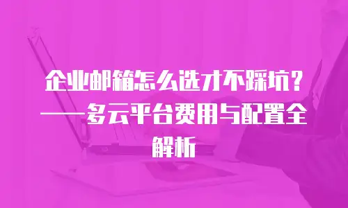 企业邮箱怎么选才不踩坑？&mdash;&mdash;多云平台费用与配置全解析
