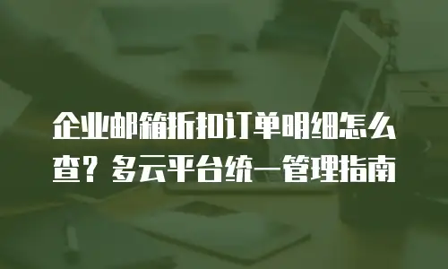 企业邮箱折扣订单明细怎么查？多云平台统一管理指南