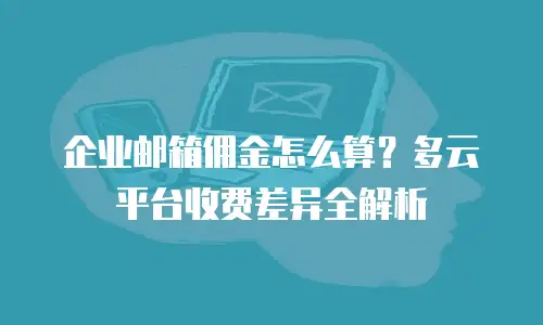 企业邮箱佣金怎么算？多云平台收费差异全解析