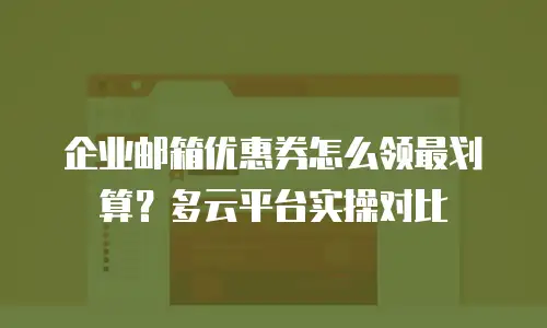 企业邮箱优惠券怎么领最划算？多云平台实操对比