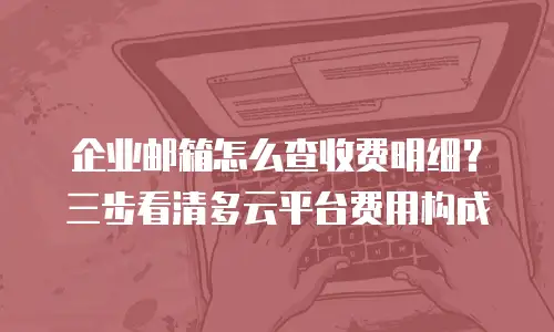 企业邮箱怎么查收费明细?三步看清多云平台费用构成