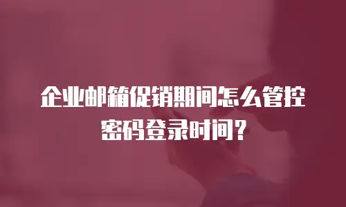 企业邮箱促销期间怎么管控密码登录时间？
