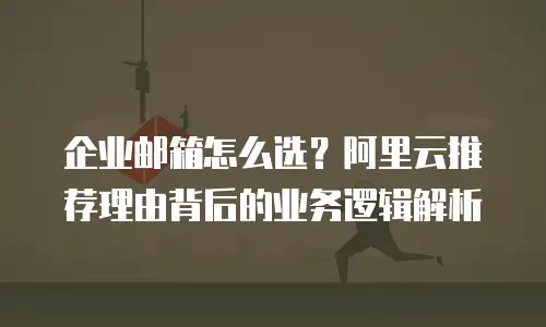 企业邮箱怎么选？阿里云推荐理由背后的业务逻辑解析