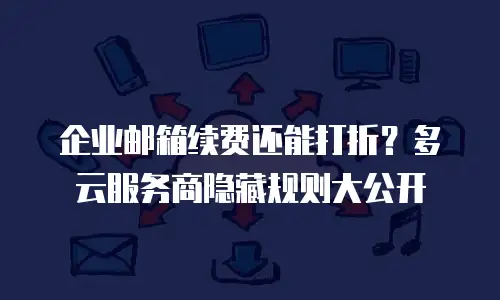 企业邮箱续费还能打折?多云服务商隐藏规则大公开