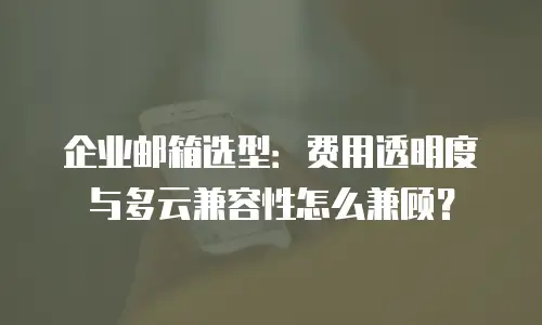 企业邮箱选型：费用透明度与多云兼容性怎么兼顾？