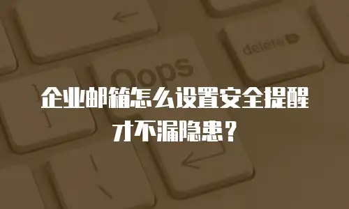 企业邮箱怎么设置安全提醒才不漏隐患？