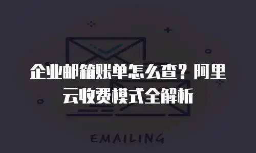 企业邮箱账单怎么查?阿里云收费模式全解析