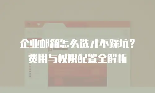 企业邮箱怎么选才不踩坑？费用与权限配置全解析