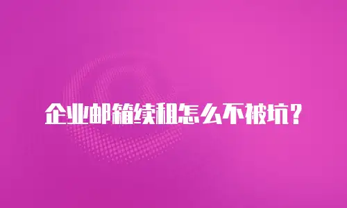 企业邮箱续租怎么不被坑？