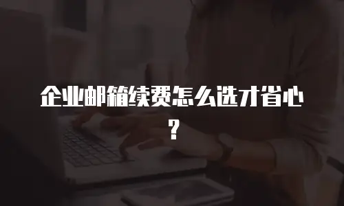企业邮箱续费怎么选才省心？