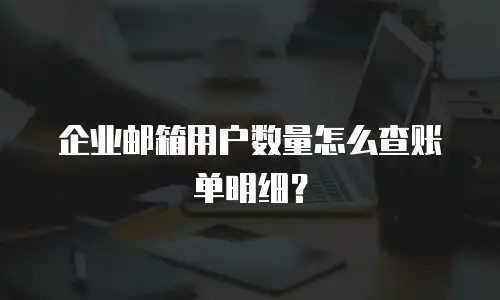 企业邮箱用户数量怎么查账单明细？