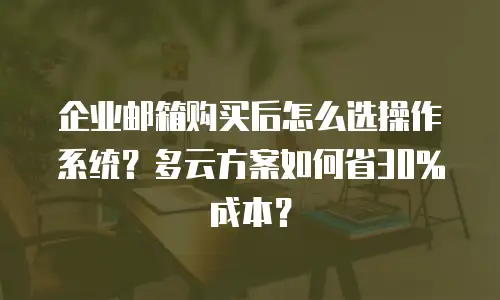 企业邮箱购买后怎么选操作系统？多云方案如何省30%成本？