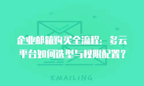 企业邮箱购买全流程：多云平台如何选型与权限配置？