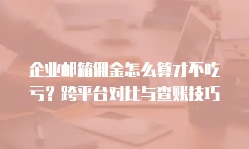 企业邮箱佣金怎么算才不吃亏？跨平台对比与查账技巧