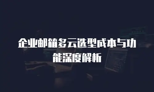 企业邮箱多云选型成本与功能深度解析