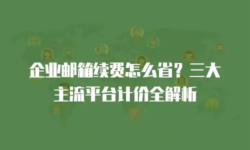 企业邮箱续费怎么省？三大主流平台计价全解析