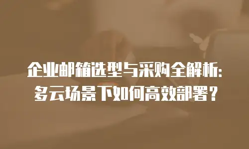 企业邮箱选型与采购全解析:多云场景下如何高效部署?
