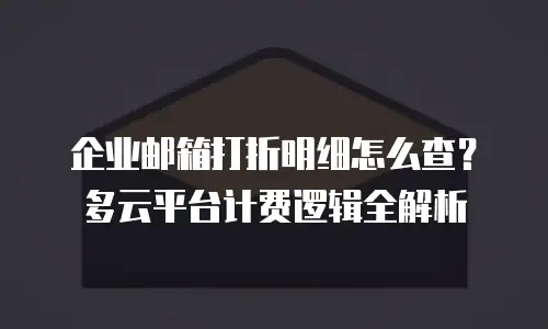 企业邮箱打折明细怎么查？多云平台计费逻辑全解析