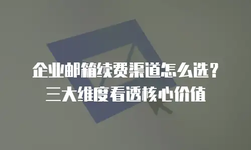 企业邮箱续费渠道怎么选？三大维度看透核心价值