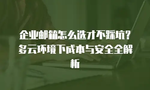 企业邮箱怎么选才不踩坑？多云环境下成本与安全全解析