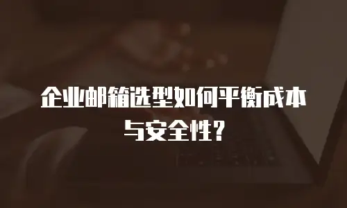 企业邮箱选型如何平衡成本与安全性？
