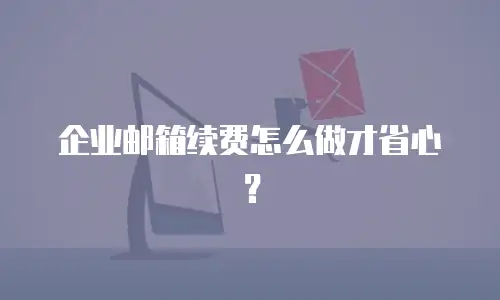 企业邮箱续费怎么做才省心？