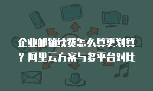 企业邮箱续费怎么算更划算？阿里云方案与多平台对比