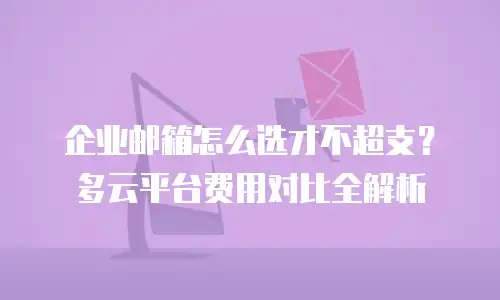 企业邮箱怎么选才不超支？多云平台费用对比全解析