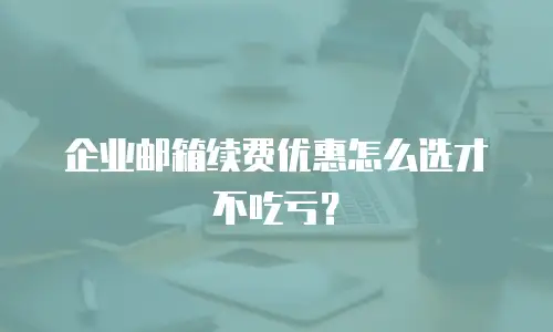 企业邮箱续费优惠怎么选才不吃亏？